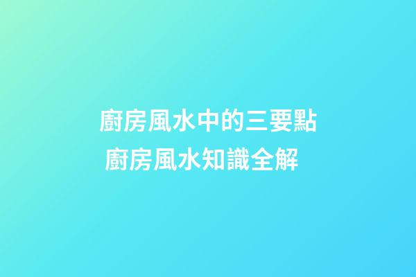 廚房風水中的三要點 廚房風水知識全解
